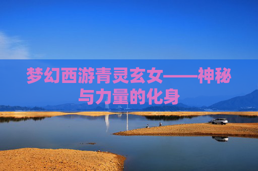 梦幻西游青灵玄女——神秘与力量的化身 梦幻西游青灵玄女——神秘与力量的化身