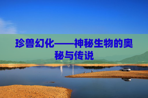 珍兽幻化——神秘生物的奥秘与传说 珍兽幻化——神秘生物的奥秘与传说