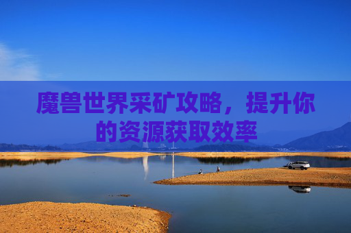 魔兽世界采矿攻略,提升你的资源获取效率 魔兽世界采矿攻略,提升你的资源获取效率