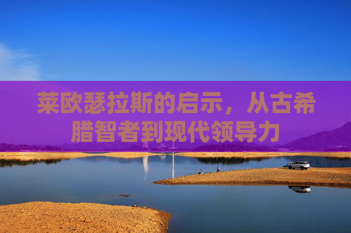 莱欧瑟拉斯的启示,从古希腊智者到现代领导力 莱欧瑟拉斯的启示,从古希腊智者到现代领导力