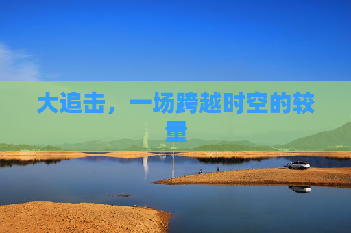 大追击，一场跨越时空的较量