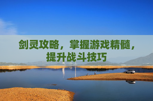 剑灵攻略,掌握游戏精髓,提升战斗技巧 剑灵攻略,掌握游戏精髓,提升战斗技巧