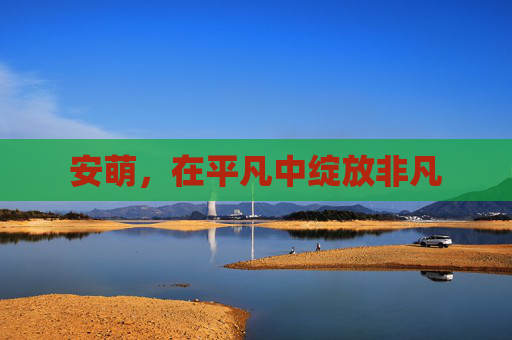 安萌,在平凡中绽放非凡 安萌,在平凡中绽放非凡