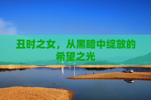 丑时之女,从黑暗中绽放的希望之光 丑时之女,从黑暗中绽放的希望之光