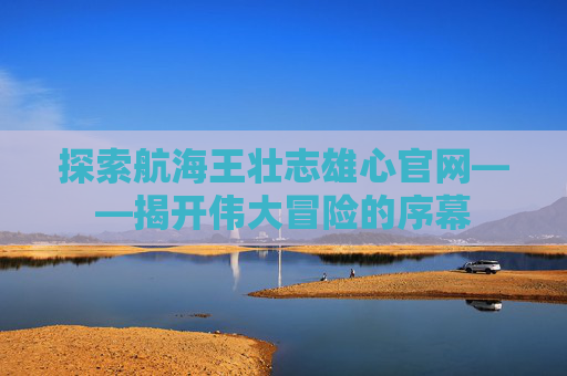 探索航海王壮志雄心官网——揭开伟大冒险的序幕