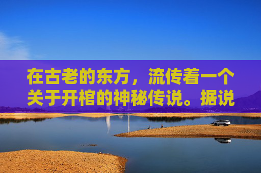 在古老的东方，流传着一个关于开棺的神秘传说。据说，每当夜幕降临，月光洒满大地之时，就会有人打开古墓中的棺材，揭开一段尘封的历史。这个传说吸引了无数好奇的目光，也引发了人们对未知世界的无尽遐想