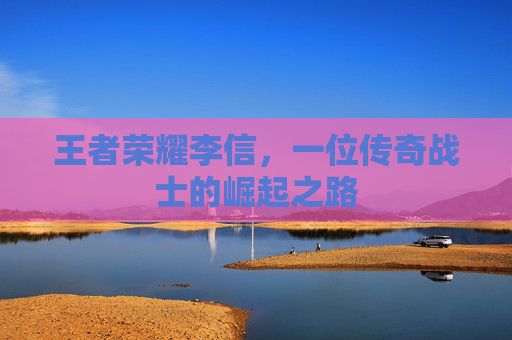 王者荣耀李信,一位传奇战士的崛起之路 王者荣耀李信,一位传奇战士的崛起之路