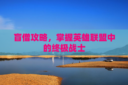 盲僧攻略,掌握英雄联盟中的终极战士 盲僧攻略,掌握英雄联盟中的终极战士