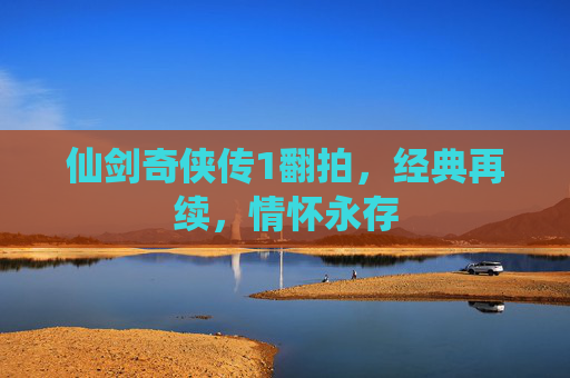 仙剑奇侠传1翻拍，经典再续，情怀永存