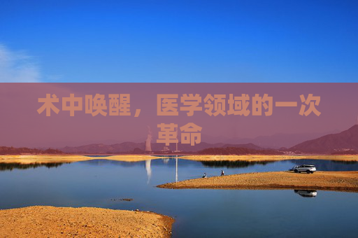 术中唤醒,医学领域的一次革命 术中唤醒,医学领域的一次革命