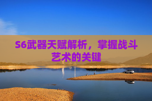S6武器天赋解析,掌握战斗艺术的关键 S6武器天赋解析,掌握战斗艺术的关键