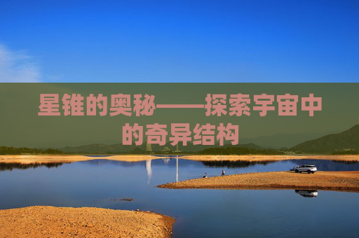 星锥的奥秘——探索宇宙中的奇异结构 星锥的奥秘——探索宇宙中的奇异结构