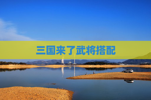 三国来了武将搭配 三国来了武将搭配