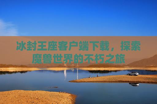 冰封王座客户端下载，探索魔兽世界的不朽之旅