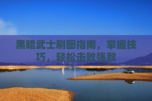 黑暗武士刷图指南,掌握技巧,轻松击败强敌 黑暗武士刷图指南,掌握技巧,轻松击败强敌