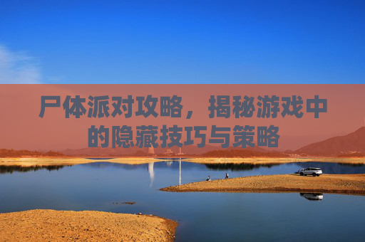 尸体派对攻略,揭秘游戏中的隐藏技巧与策略 尸体派对攻略,揭秘游戏中的隐藏技巧与策略