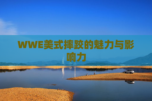 WWE美式摔跤的魅力与影响力 WWE美式摔跤的魅力与影响力