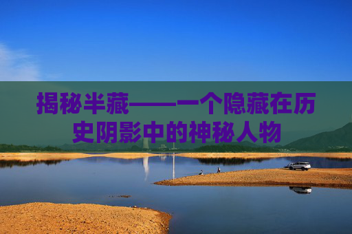 揭秘半藏——一个隐藏在历史阴影中的神秘人物 揭秘半藏——一个隐藏在历史阴影中的神秘人物