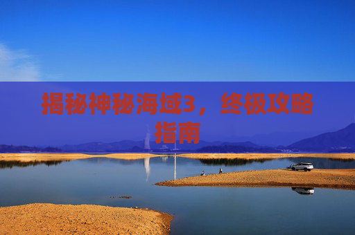 揭秘神秘海域3,终极攻略指南 揭秘神秘海域3,终极攻略指南
