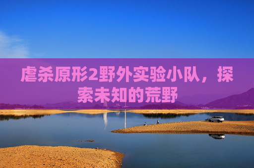 虐杀原形2野外实验小队，探索未知的荒野