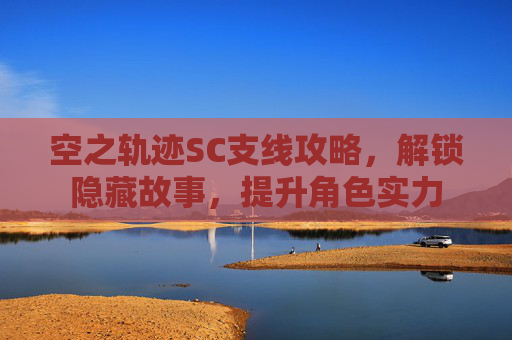 空之轨迹SC支线攻略,解锁隐藏故事,提升角色实力 空之轨迹SC支线攻略,解锁隐藏故事,提升角色实力