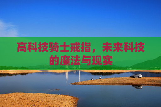 高科技骑士戒指，未来科技的魔法与现实