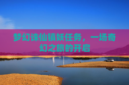梦幻诛仙镇妖任务,一场奇幻之旅的开启 梦幻诛仙镇妖任务,一场奇幻之旅的开启