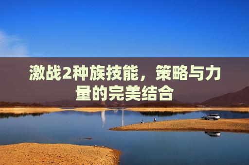 激战2种族技能,策略与力量的完美结合 激战2种族技能,策略与力量的完美结合