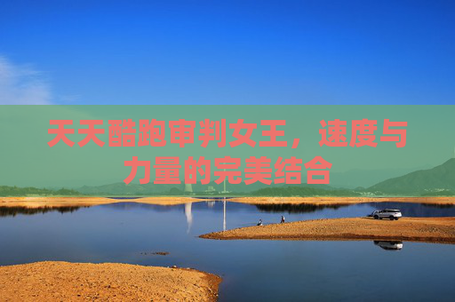 天天酷跑审判女王,速度与力量的完美结合 天天酷跑审判女王,速度与力量的完美结合