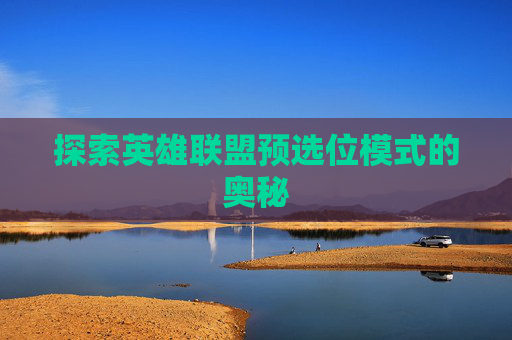 探索英雄联盟预选位模式的奥秘 探索英雄联盟预选位模式的奥秘