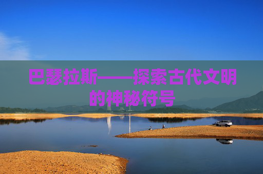 巴瑟拉斯——探索古代文明的神秘符号 巴瑟拉斯——探索古代文明的神秘符号
