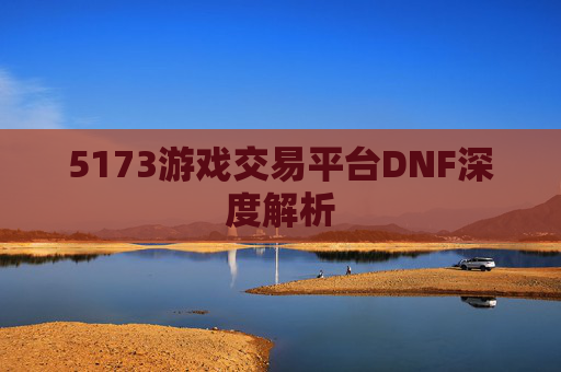 5173游戏交易平台DNF深度解析