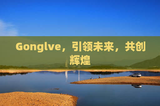 Gonglve,引领未来,共创辉煌 Gonglve,引领未来,共创辉煌