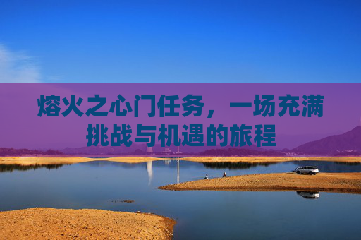 熔火之心门任务，一场充满挑战与机遇的旅程