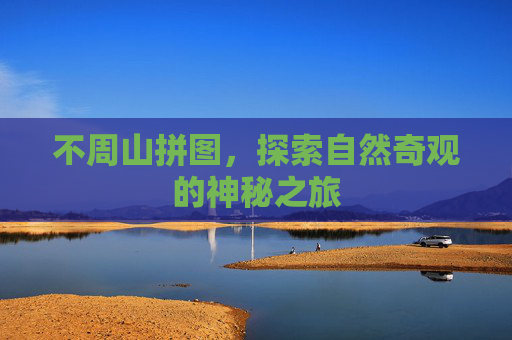 不周山拼图,探索自然奇观的神秘之旅 不周山拼图,探索自然奇观的神秘之旅