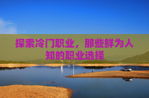 探索冷门职业，那些鲜为人知的职业选择