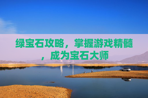 绿宝石攻略,掌握游戏精髓,成为宝石大师 绿宝石攻略,掌握游戏精髓,成为宝石大师
