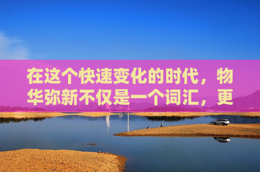 在这个快速变化的时代，物华弥新不仅是一个词汇，更是一种生活态度和审美追求。它意味着在不断的更新换代中，我们能够保持对生活的热爱和对美的敏感，让每一天都充满新鲜感和活力