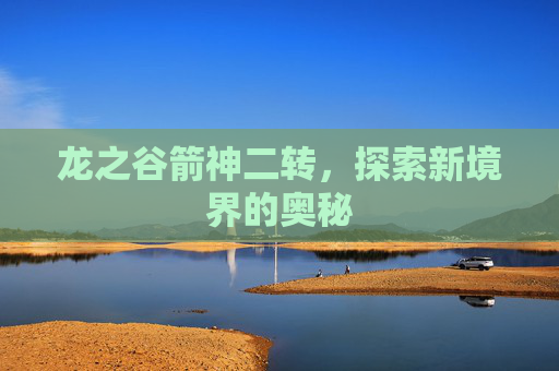 龙之谷箭神二转,探索新境界的奥秘 龙之谷箭神二转,探索新境界的奥秘