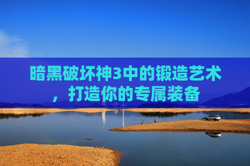 暗黑破坏神3中的锻造艺术，打造你的专属装备