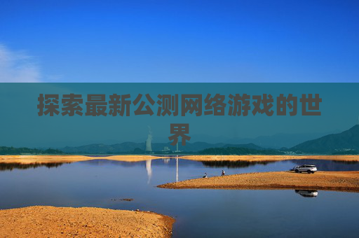 探索最新公测网络游戏的世界