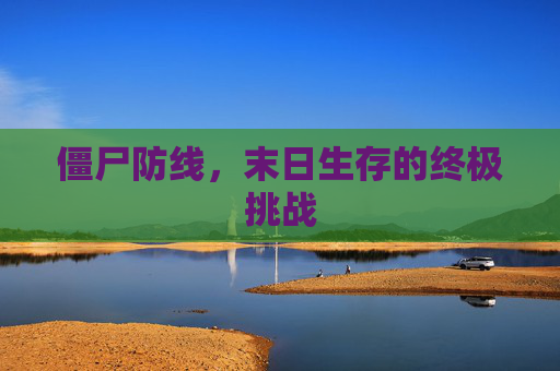 僵尸防线,末日生存的终极挑战 僵尸防线,末日生存的终极挑战