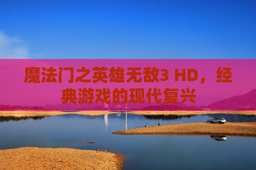 魔法门之英雄无敌3 HD,经典游戏的现代复兴 魔法门之英雄无敌3 HD,经典游戏的现代复兴