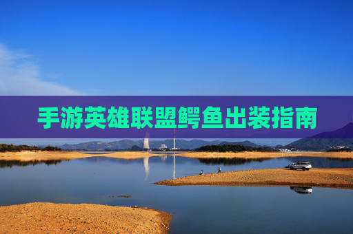 手游英雄联盟鳄鱼出装指南 手游英雄联盟鳄鱼出装指南