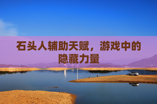 石头人辅助天赋，游戏中的隐藏力量