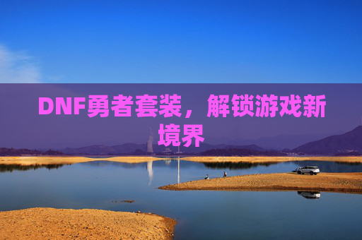 DNF勇者套装,解锁游戏新境界 DNF勇者套装,解锁游戏新境界