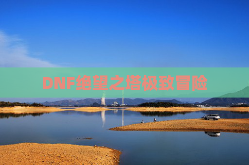DNF绝望之塔极致冒险 DNF绝望之塔极致冒险