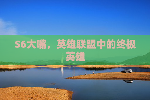 S6大嘴,英雄联盟中的终极英雄 S6大嘴,英雄联盟中的终极英雄