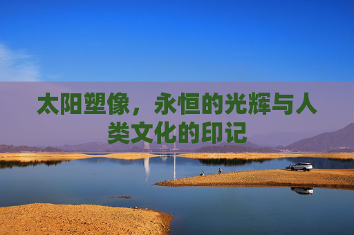 太阳塑像，永恒的光辉与人类文化的印记