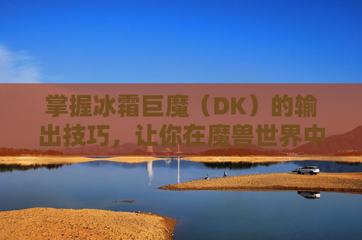 掌握冰霜巨魔(DK)的输出技巧,让你在魔兽世界中大放异彩 掌握冰霜巨魔(DK)的输出技巧,让你在魔兽世界中大放异彩